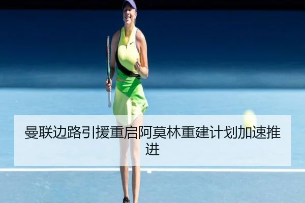 曼联边路引援重启阿莫林重建计划加速推进